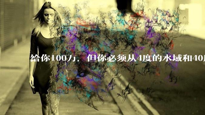 给你100万，但你必须从4度的水域和40度的水域中选一个游1公里，你选哪个？