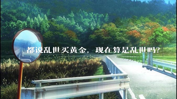 都说乱世买黄金，现在算是乱世吗？