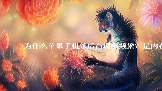 为什么苹果手机杀后台现象频繁？是内存不够、后台管理严格还是其他原因呢？