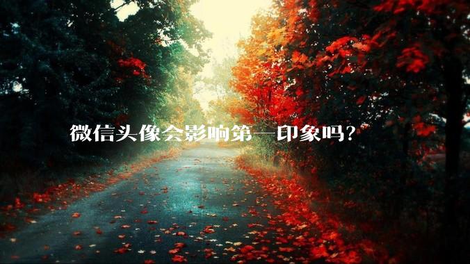 微信头像会影响第一印象吗？