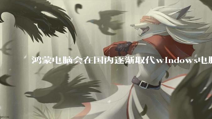 鸿蒙电脑会在国内逐渐取代windows电脑吗？