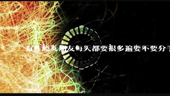 有性瘾女朋友每天都要很多遍要不要分手?