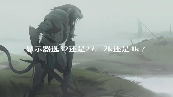 显示器选32还是27，2k还是4k?